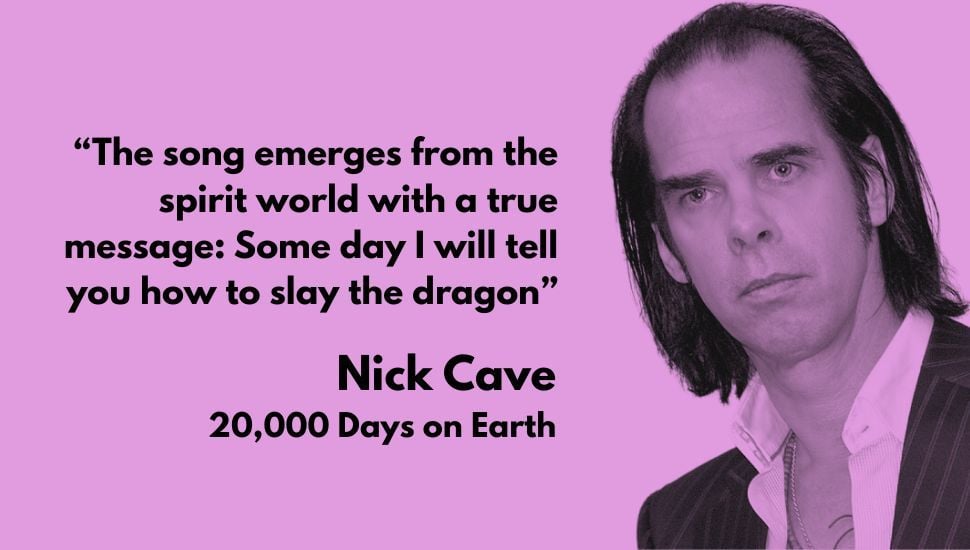 image of musician Nick Cave next to the quote: The song emerges from the spirit world with the true message – One day I will tell you how to slay the dragon.