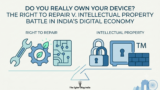 Do You Really Own Your Device? The Right to Repair v. Intellectual Property Battle in India’s Digital Economy