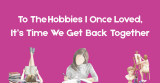 To The Hobbies I Once Loved, It’s Time We Get Back Together – IZZY MATIAS