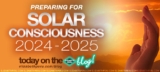PREPARING FOR SOLAR CONSCIOUSNESS 2024 – 2025